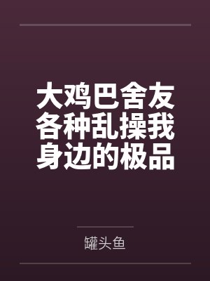 大鸡巴舍友各种乱操我身边的极品美女