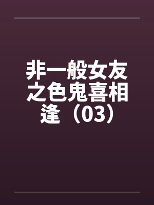 非一般女友之色鬼喜相逢(03)