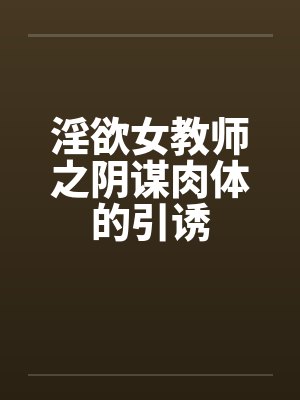 淫欲女教师之阴谋肉体的引诱
