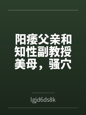 阳痿父亲和知性副教授美母,骚穴被儿子彻底操烂