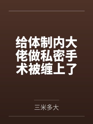 给体制内大佬做私密手术被缠上了