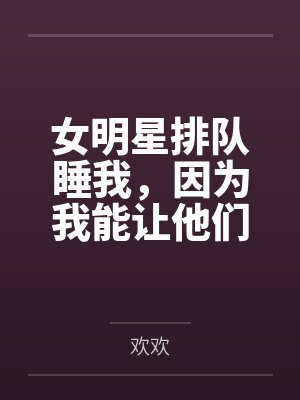 女明星排队睡我,因为我能让他们年轻!