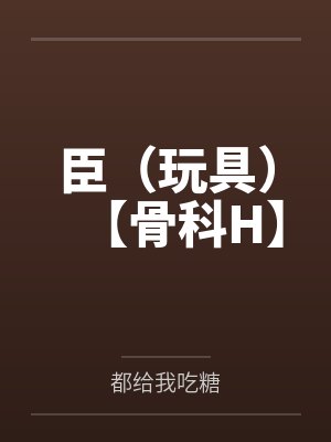 臣(玩具)【骨科H】