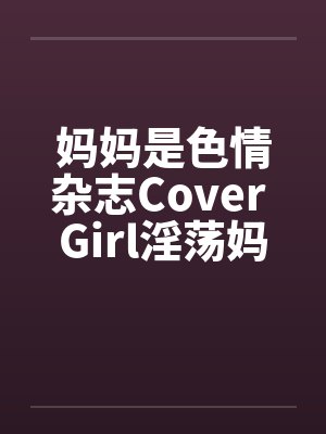 妈妈是色情杂志Cover Girl淫荡妈妈被放上色情杂志
