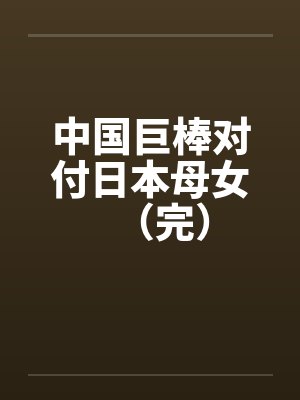 中国巨棒对付日本母女（完）
