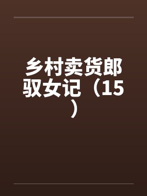乡村卖货郎驭女记（15）